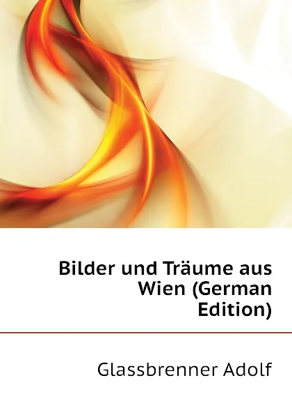 Обложка книги Bilder und Traume aus Wien (German Edition), Glassbrenner Adolf