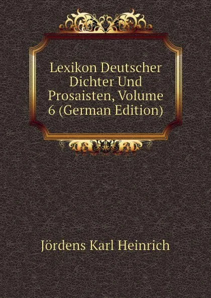 Обложка книги Lexikon Deutscher Dichter Und Prosaisten, Volume 6 (German Edition), Jördens Karl Heinrich