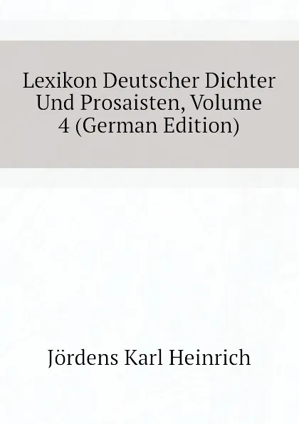 Обложка книги Lexikon Deutscher Dichter Und Prosaisten, Volume 4 (German Edition), Jördens Karl Heinrich