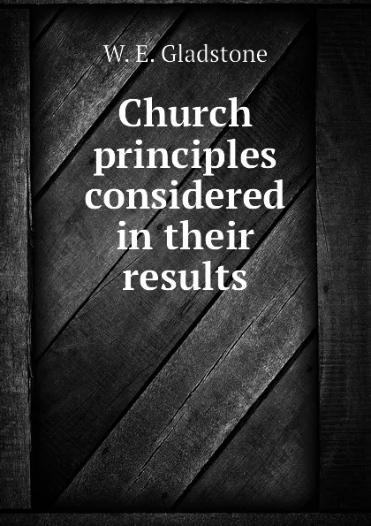 Обложка книги Church principles considered in their results, W. E. Gladstone