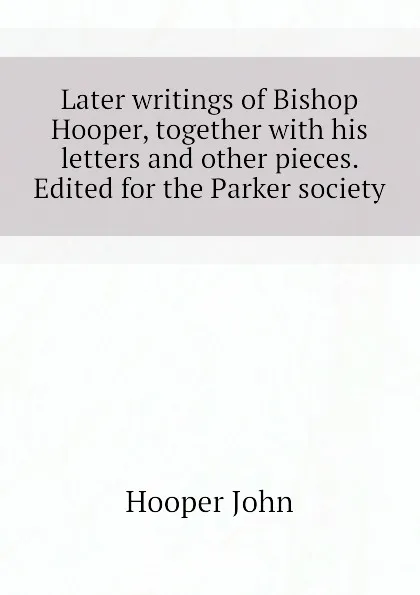 Обложка книги Later writings of Bishop Hooper, together with his letters and other pieces. Edited for the Parker society, Hooper John