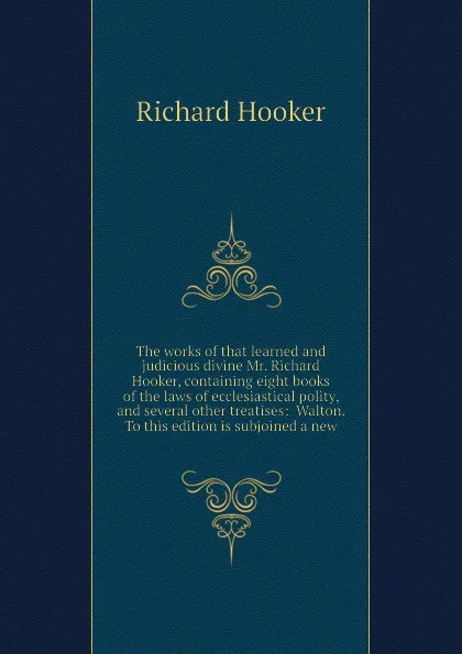 Обложка книги The works of that learned and judicious divine Mr. Richard Hooker, containing eight books of the laws of ecclesiastical polity, and several other treatises:  Walton. To this edition is subjoined a new, Richard Hooker