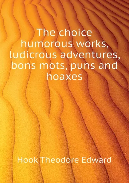 Обложка книги The choice humorous works, ludicrous adventures, bons mots, puns and hoaxes, Hook Theodore Edward