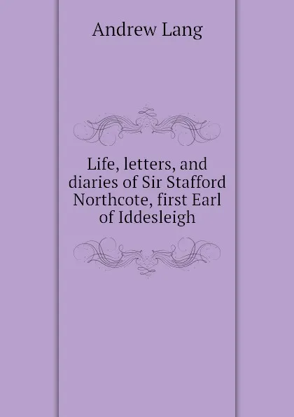 Обложка книги Life, letters, and diaries of Sir Stafford Northcote, first Earl of Iddesleigh, Andrew Lang
