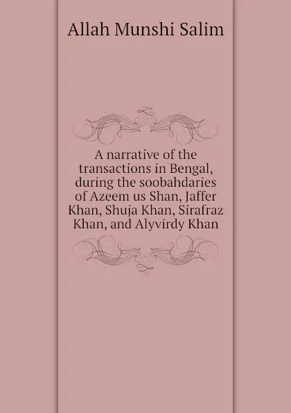 Обложка книги A narrative of the transactions in Bengal, during the soobahdaries of Azeem us Shan, Jaffer Khan, Shuja Khan, Sirafraz Khan, and Alyvirdy Khan, Allah Munshi Salim