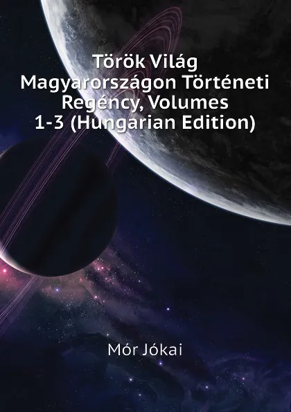 Обложка книги Torok Vilag Magyarorszagon Torteneti Regency, Volumes 1-3 (Hungarian Edition), Maurus Jókai