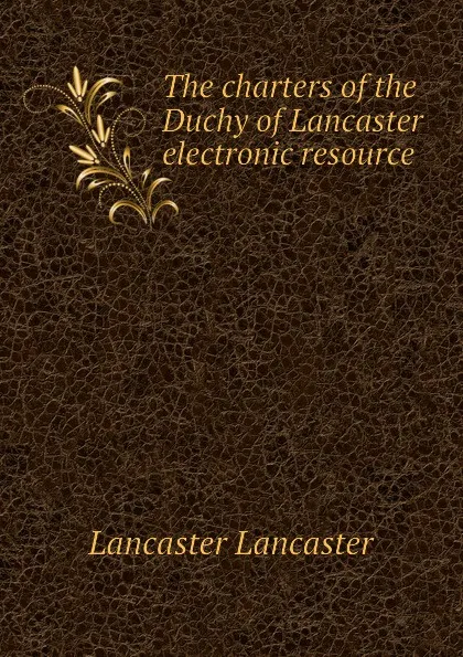 Обложка книги The charters of the Duchy of Lancaster electronic resource, Lancaster Lancaster