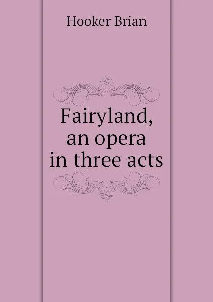 Обложка книги Fairyland, an opera in three acts, Hooker Brian