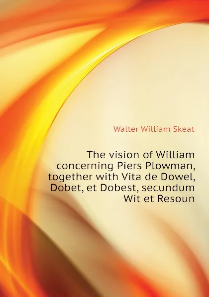 Обложка книги The vision of William concerning Piers Plowman, together with Vita de Dowel, Dobet, et Dobest, secundum Wit et Resoun, Walter W. Skeat