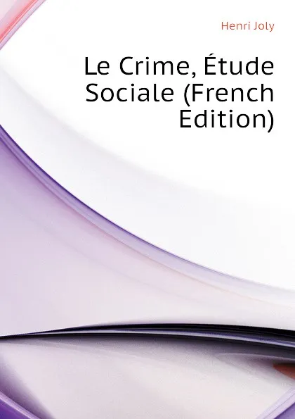 Обложка книги Le Crime, Etude Sociale (French Edition), Joly Henri