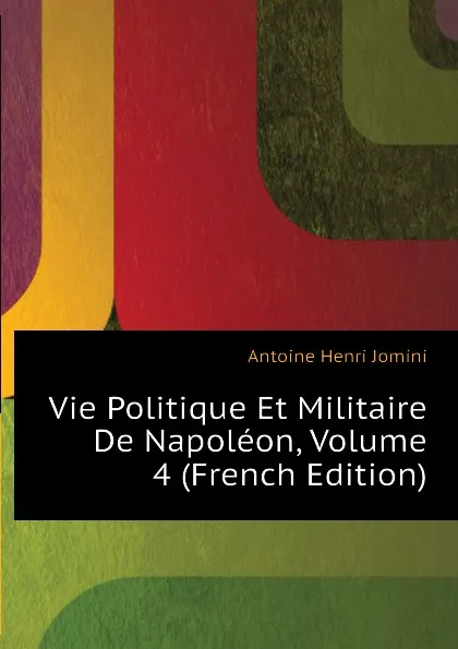 Обложка книги Vie Politique Et Militaire De Napoleon, Volume 4 (French Edition), Jomini Antoine Henri