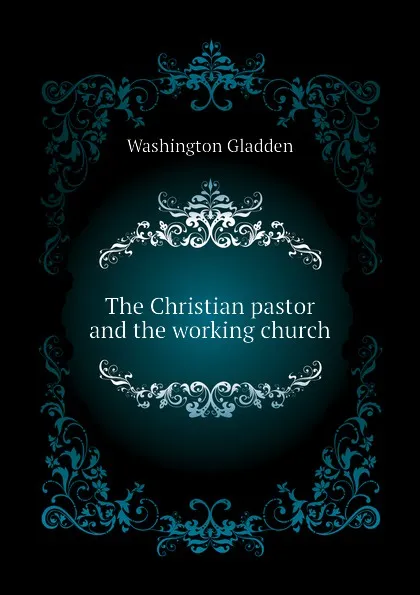 Обложка книги The Christian pastor and the working church, Washington Gladden