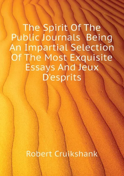 Обложка книги The Spirit Of The Public Journals  Being An Impartial Selection Of The Most Exquisite Essays And Jeux Desprits, Robert Cruikshank