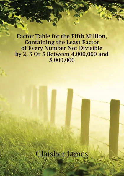 Обложка книги Factor Table for the Fifth Million, Containing the Least Factor of Every Number Not Divisible by 2, 3 Or 5 Between 4,000,000 and 5,000,000, Glaisher James