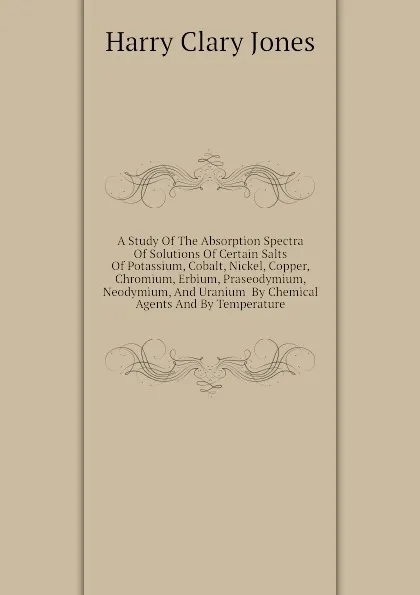 Обложка книги A Study Of The Absorption Spectra Of Solutions Of Certain Salts Of Potassium, Cobalt, Nickel, Copper, Chromium, Erbium, Praseodymium, Neodymium, And Uranium  By Chemical Agents And By Temperature, Jones Harry Clary