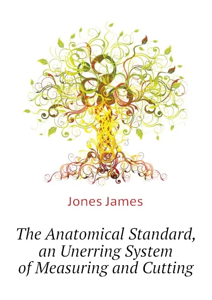 Обложка книги The Anatomical Standard, an Unerring System of Measuring and Cutting, Jones James