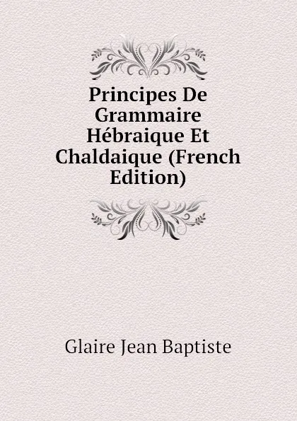 Обложка книги Principes De Grammaire Hebraique Et Chaldaique (French Edition), Glaire Jean Baptiste