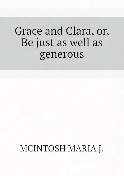 Обложка книги Grace and Clara, or, Be just as well as generous, MCINTOSH MARIA J.