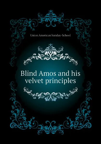 Обложка книги Blind Amos and his velvet principles, Union American Sunday-School