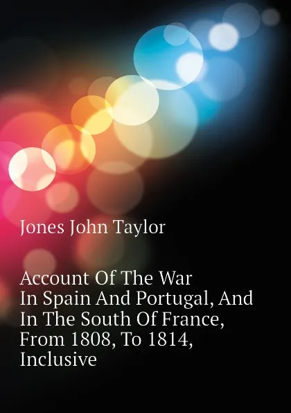 Обложка книги Account Of The War In Spain And Portugal, And In The South Of France, From 1808, To 1814, Inclusive, Jones John Taylor