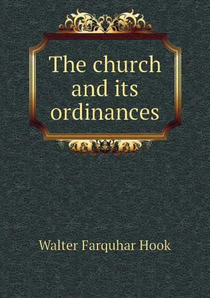 Обложка книги The church and its ordinances, Hook Walter Farquhar