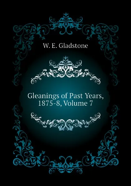 Обложка книги Gleanings of Past Years, 1875-8, Volume 7, W. E. Gladstone