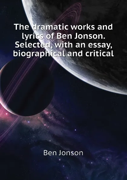 Обложка книги The dramatic works and lyrics of Ben Jonson. Selected, with an essay, biographical and critical, Ben Jonson