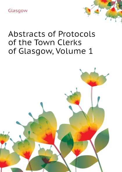 Обложка книги Abstracts of Protocols of the Town Clerks of Glasgow, Volume 1, Glasgow