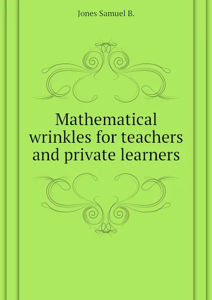Обложка книги Mathematical wrinkles for teachers and private learners, Jones Samuel B.