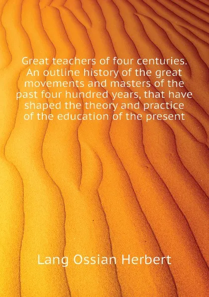 Обложка книги Great teachers of four centuries. An outline history of the great movements and masters of the past four hundred years, that have shaped the theory and practice of the education of the present, Lang Ossian Herbert