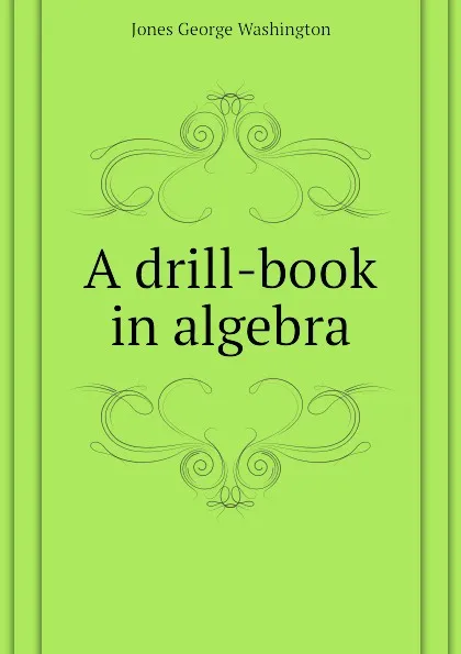 Обложка книги A drill-book in algebra, Jones George Washington