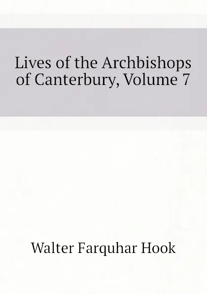 Обложка книги Lives of the Archbishops of Canterbury, Volume 7, Hook Walter Farquhar