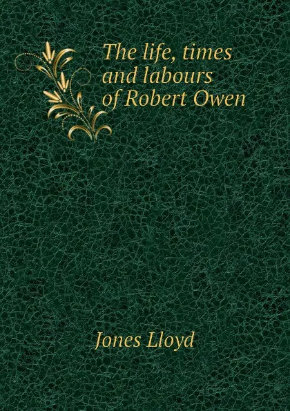 Обложка книги The life, times and labours of Robert Owen, Jones Lloyd