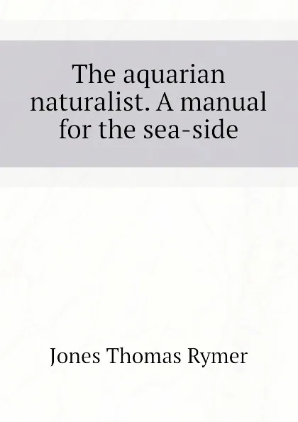 Обложка книги The aquarian naturalist. A manual for the sea-side, Jones Thomas Rymer