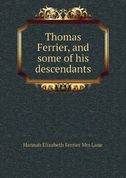 Обложка книги Thomas Ferrier, and some of his descendants, Hannah Elizabeth Ferrier Mrs Lane