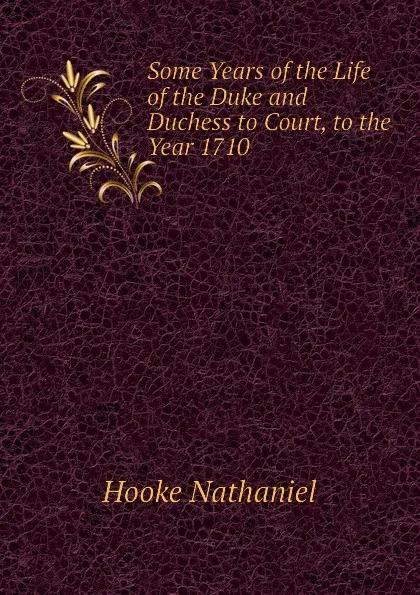 Обложка книги Some Years of the Life of the Duke and Duchess to Court, to the Year 1710, Hooke Nathaniel