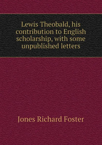 Обложка книги Lewis Theobald, his contribution to English scholarship, with some unpublished letters, Jones Richard Foster