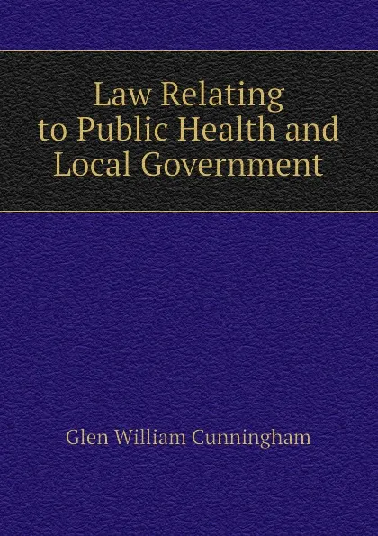 Обложка книги Law Relating to Public Health and Local Government, Glen William Cunningham