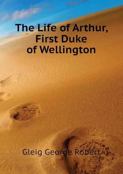 Обложка книги The Life of Arthur, First Duke of Wellington, Gleig George Robert