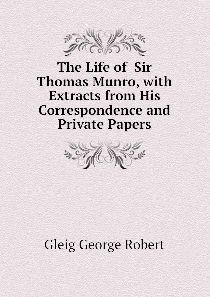 Обложка книги The Life of  Sir Thomas Munro, with Extracts from His Correspondence and Private Papers, Gleig George Robert