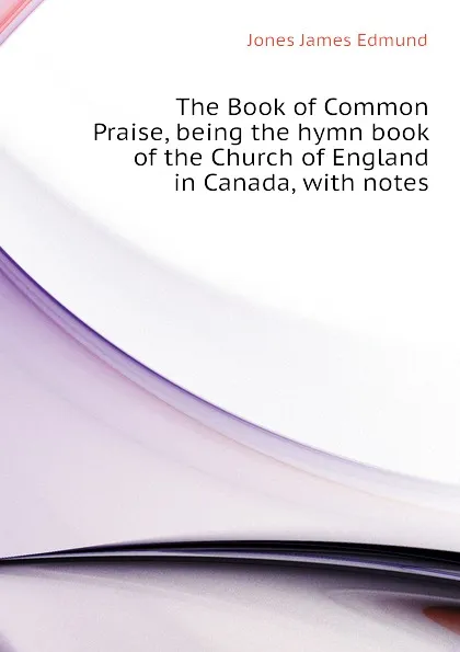 Обложка книги The Book of Common Praise, being the hymn book of the Church of England in Canada, with notes, Jones James Edmund