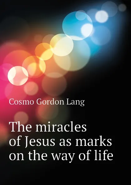 Обложка книги The miracles of Jesus as marks on the way of life, Cosmo Gordon Lang