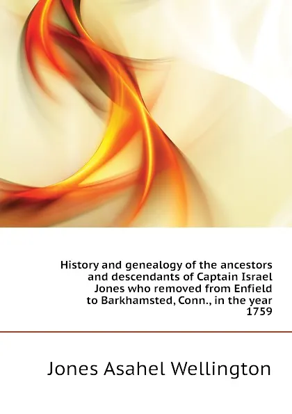 Обложка книги History and genealogy of the ancestors and descendants of Captain Israel Jones who removed from Enfield to Barkhamsted, Conn., in the year 1759, Jones Asahel Wellington