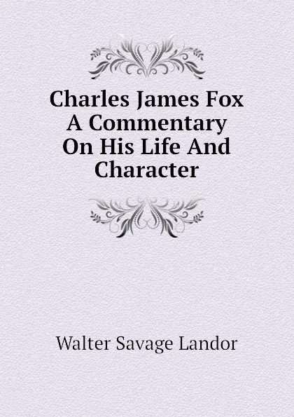 Обложка книги Charles James Fox A Commentary On His Life And Character, Walter Savage Landor