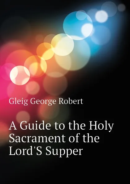 Обложка книги A Guide to the Holy Sacrament of the LordS Supper, Gleig George Robert