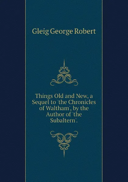 Обложка книги Things Old and New, a Sequel to the Chronicles of Waltham, by the Author of the Subaltern., Gleig George Robert