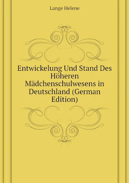 Обложка книги Entwickelung Und Stand Des Hoheren Madchenschulwesens in Deutschland (German Edition), Lange Helene