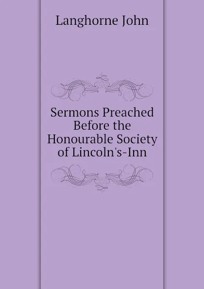 Обложка книги Sermons Preached Before the Honourable Society of Lincolns-Inn, Langhorne John