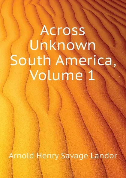 Обложка книги Across Unknown South America, Volume 1, Arnold Henry Savage Landor