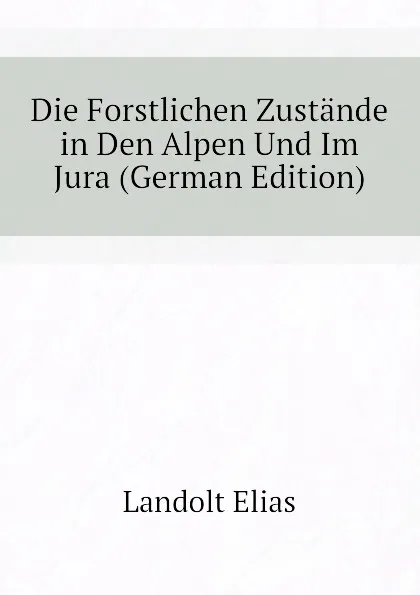 Обложка книги Die Forstlichen Zustande in Den Alpen Und Im Jura (German Edition), Landolt Elias